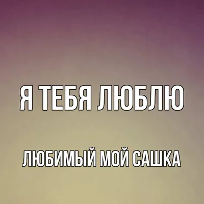 Открытка с именем Любимый мой Сашка Я тебя люблю фон с градиентом. Открытки  на каждый день с именами и пожеланиями. картинки