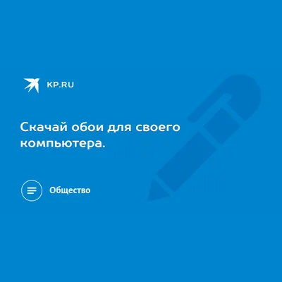 Скачай обои для своего компьютера. - KP.RU картинки