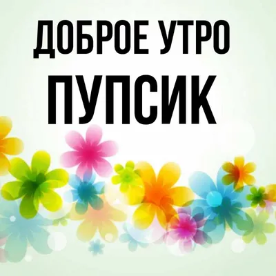 Открытка с именем пупсик Доброе утро картинки. Открытки на каждый день с  именами и пожеланиями. картинки