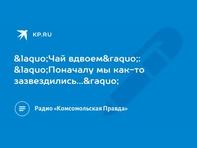 Чай вдвоем»: «Поначалу мы как-то зазвездились...» - KP.RU картинки