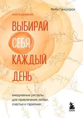 Выбирай себя каждый день. Ежедневные ритуалы для привлечения любви, счастья  и гармонии. Позитивные аффирмации на каждый день, Гансуорси Фиби .  Подарочные издания. Психология , Эксмо , 9785041641580 2022г. 484,00р. картинки