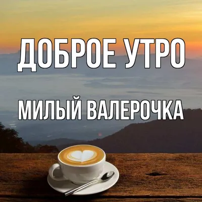 Открытка с именем Милый Валерочка Доброе утро картинки. Открытки на каждый  день с именами и пожеланиями. картинки