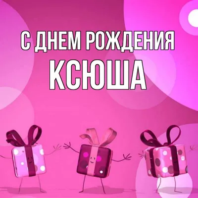 Открытка с именем Ксюша С днем рождения подарки на розовом фоне. Открытки  на каждый день с именами и пожеланиями. картинки