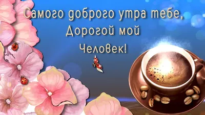 💗 Самого доброго утра тебе, Дорогой мой Человек! - YouTube картинки