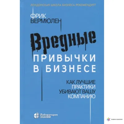 Вредные привычки в бизнесе. Как лучшие практики убивают вашу компанию, Фрик  Вермюллен, Лаборатория знаний купить книгу 978-5-00101-219-1 – Лавка  Бабуин, Киев, Украина картинки