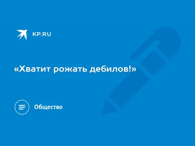 «Хватит рожать дебилов!» - KP.RU картинки