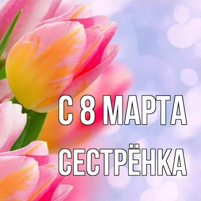 Открытка с именем Сестрёнка С 8 МАРТА картинки. Открытки на каждый день с  именами и пожеланиями. картинки