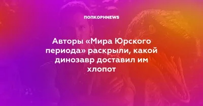 Авторы «Мира Юрского периода» раскрыли, какой динозавр доставил им хлопот картинки