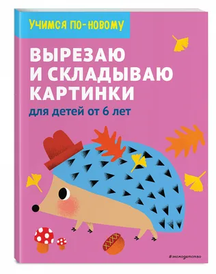 Книга \"Вырезаю и складываю картинки\" для детей от 6 лет  КН-978-5-04-113002-2 - купить в Москве в интернет-магазине Красный карандаш картинки