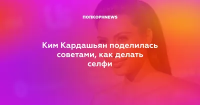 Ким Кардашьян поделилась советами, как делать селфи картинки