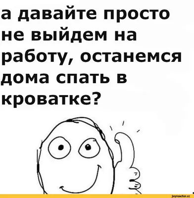 а давайте просто не выйдем на работу, останемся дома спать в кроватке? /  работа :: пиздос :: смешные картинки (фото приколы) / смешные картинки и  другие приколы: комиксы, гиф анимация, видео, лучший интеллектуальный юмор. картинки