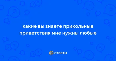 Ответы Mail.ru: какие вы знаете прикольные приветствия мне нужны любые картинки