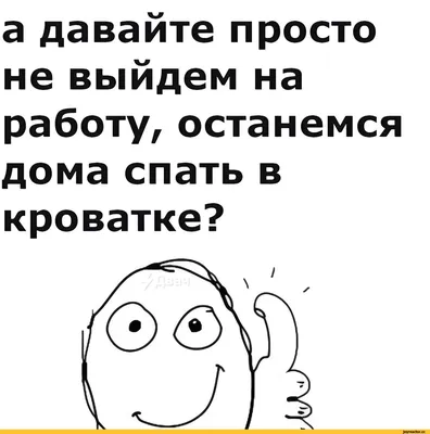 а давайте просто не выйдем на работу, останемся дома спать в кроватке? /  Приколы для даунов :: разное / картинки, гифки, прикольные комиксы,  интересные статьи по теме. картинки