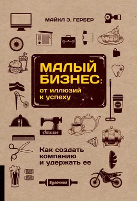 Малый бизнес. От иллюзий к успеху. Как создать компанию и удержать ее.  Гербер Майкл Э. - купить книгу с доставкой | Майшоп картинки