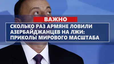 Сколько раз армяне ловили азербайджанцев на лжи: приколы мирового масштаба  Видео — Rusarminfo картинки